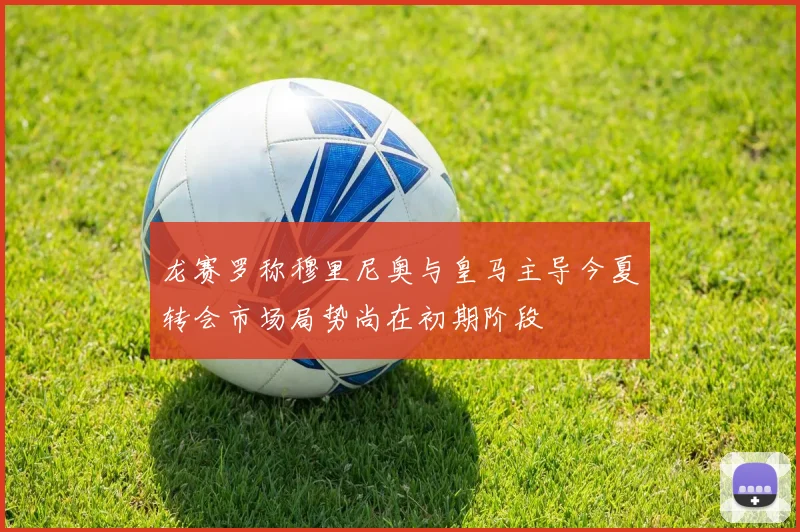 龙赛罗称穆里尼奥与皇马主导今夏转会市场局势尚在初期阶段