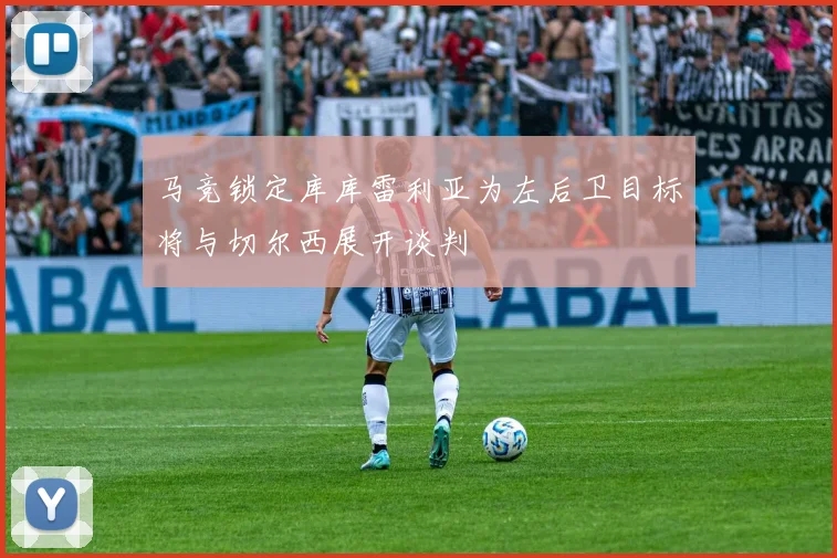 马竞锁定库库雷利亚为左后卫目标将与切尔西展开谈判