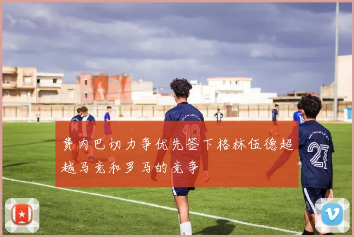 费内巴切力争优先签下格林伍德超越马竞和罗马的竞争