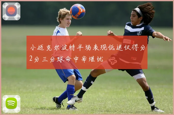 小迈克尔波特半场表现低迷仅得分2分三分球命中率堪忧