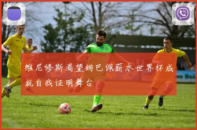 维尼修斯渴望姆巴佩薪水世界杯成就自我证明舞台