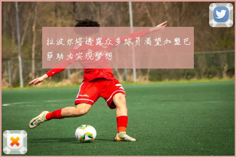 拉波尔塔透露众多球员渴望加盟巴萨助力实现梦想
