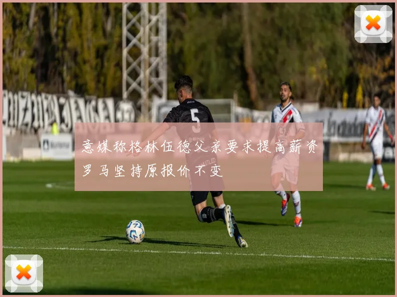 意媒称格林伍德父亲要求提高薪资罗马坚持原报价不变