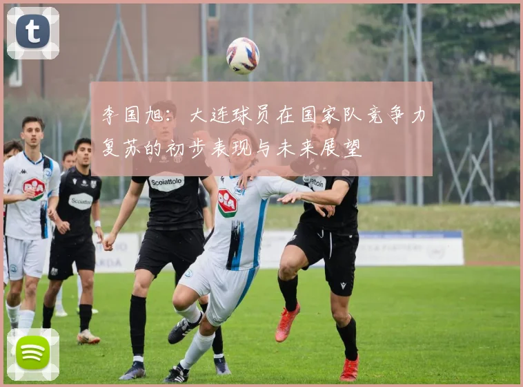 李国旭：大连球员在国家队竞争力复苏的初步表现与未来展望