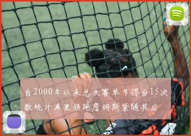 自2000年以来总决赛单节得分15次数统计库里领跑詹姆斯紧随其后