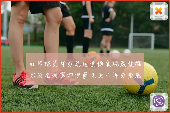 红军球员评分总结索博表现最佳维尔茨名列第四伊萨克麦卡评分垫底