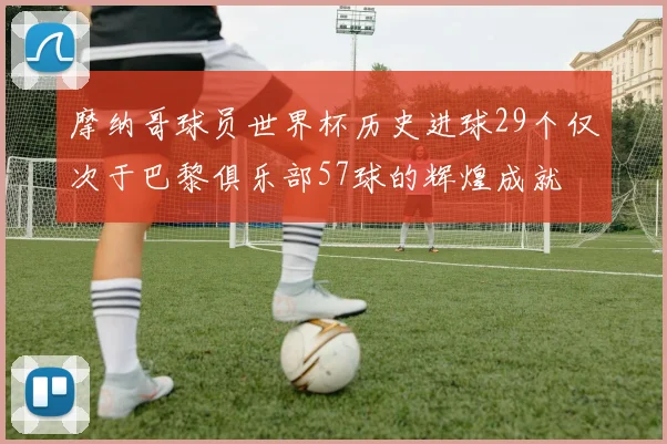 摩纳哥球员世界杯历史进球29个仅次于巴黎俱乐部57球的辉煌成就