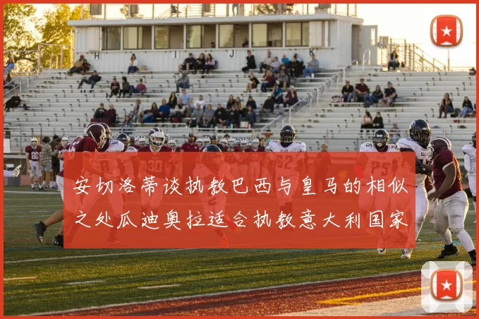 安切洛蒂谈执教巴西与皇马的相似之处瓜迪奥拉适合执教意大利国家队