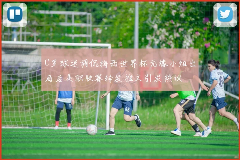 C罗球迷调侃梅西世界杯无缘小组出局后美职联赛转发推文引发热议