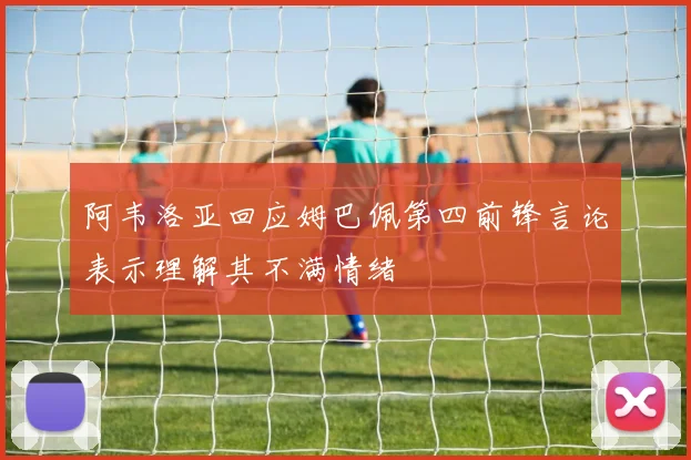 阿韦洛亚回应姆巴佩第四前锋言论表示理解其不满情绪