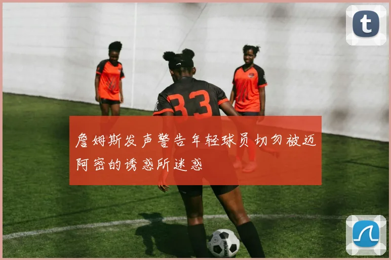詹姆斯发声警告年轻球员切勿被迈阿密的诱惑所迷惑